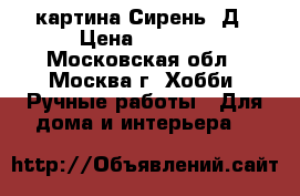 картина Сирень 3Д › Цена ­ 5 000 - Московская обл., Москва г. Хобби. Ручные работы » Для дома и интерьера   